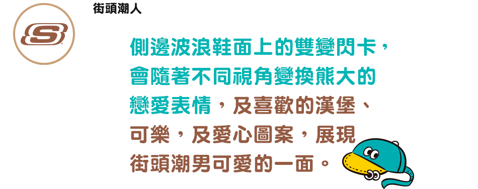 側邊波浪鞋面上的雙變閃卡，會隨著不同視角變換熊大的戀愛表情，及喜歡的漢堡、可樂，及愛心圖案，展現街頭潮男可愛的一面。