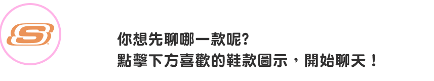 你想先聊哪一款呢? 點擊下方喜歡的鞋款圖示，開始聊天！